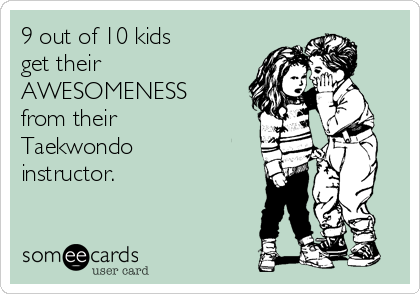 9 out of 10 kids
get their
AWESOMENESS
from their
Taekwondo
instructor.