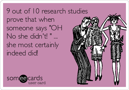 9 out of 10 research studies
prove that when
someone says "OH
No she didn't! " ...
she most certainly
indeed did!