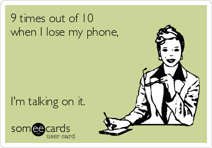 9 times out of 10
when I lose my phone,




I'm talking on it.