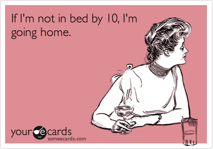 If I'm not in bed by 10, I'm
going home.