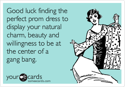 Good luck finding the 
perfect prom dress to 
display your natural
charm, beauty and
willingness to be at
the center of a 
gang bang.