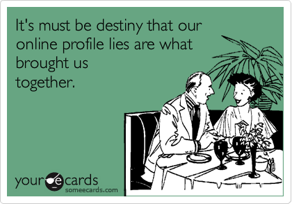 It's must be destiny that our
online profile lies are what
brought us
together.
