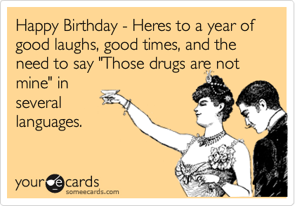 Happy Birthday - Heres to a year of good laughs, good times, and the need to say "Those drugs are not
mine" in
several
languages.