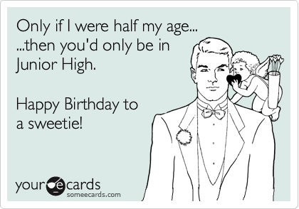 Only if I were half my age...
...then you'd only be in
Junior High.

Happy Birthday to
a sweetie!