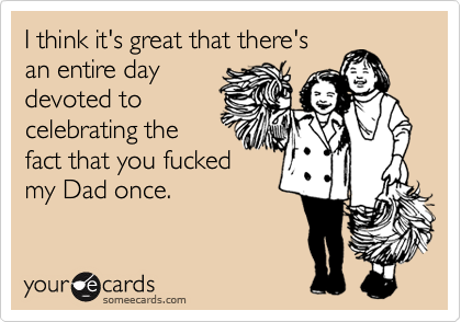 I think it's great that there's
an entire day
devoted to
celebrating the
fact that you fucked
my Dad once.