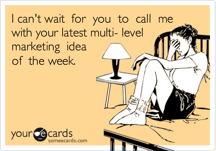 I can't wait  for  you  to  call  me  with your latest multi- level 
marketing  idea  
of  the week.