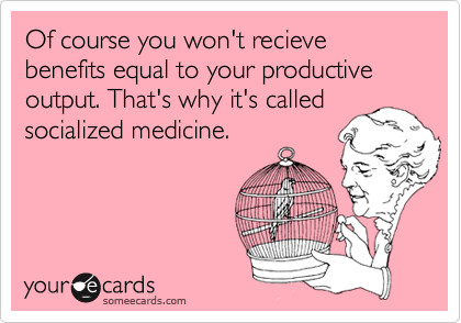 Of course you won't recieve benefits equal to your productive
output. That's why it's called socialized medicine.