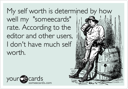 My self worth is determined by how well my  "someecards"
rate. According to the
editor and other users,
I don't have much self
worth.