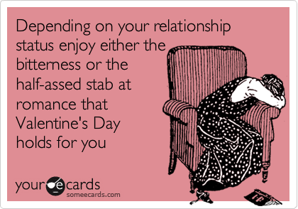 Depending on your relationship status enjoy either the
bitterness or the
half-assed stab at
romance that
Valentine's Day
holds for you