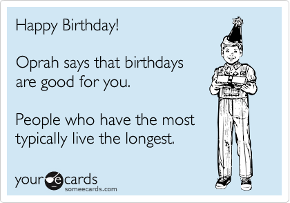 Happy Birthday! 

Oprah says that birthdays
are good for you. 

People who have the most 
typically live the longest. 