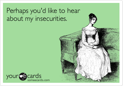 Perhaps you'd like to hear
about my insecurities.