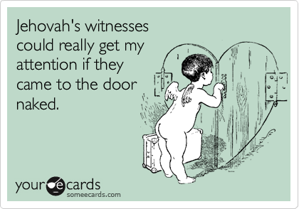 Jehovah's witnesses
could really get my
attention if they
came to the door
naked.