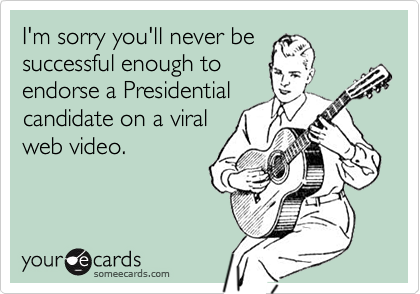 I'm sorry you'll never besuccessful enough toendorse a Presidentialcandidate on a viralweb video.