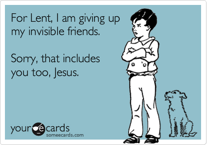 For Lent, I am giving up
my invisible friends.

Sorry, that includes
you too, Jesus.