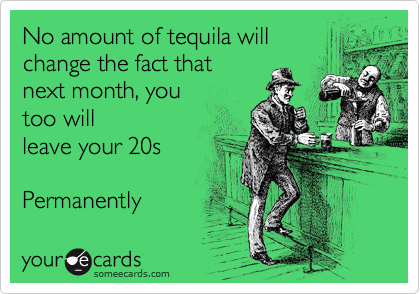 No amount of tequila will
change the fact that
next month, you 
too will
leave your 20s 

Permanently