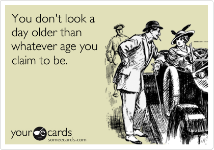 You don't look a
day older than
whatever age you
claim to be.