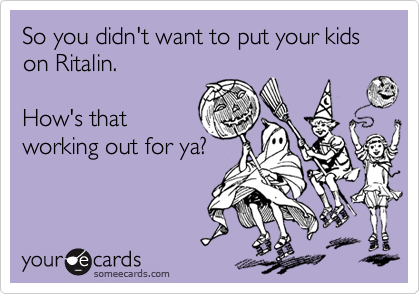 So you didn't want to put your kids on Ritalin.

How's that
working out for ya?
