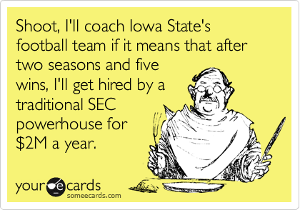 Shoot, I'll coach Iowa State's football team if it means that after two seasons and five
wins, I'll get hired by a
traditional SEC
powerhouse for
$2M a year.
