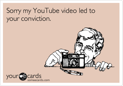 Sorry my YouTube video led to your conviction.
