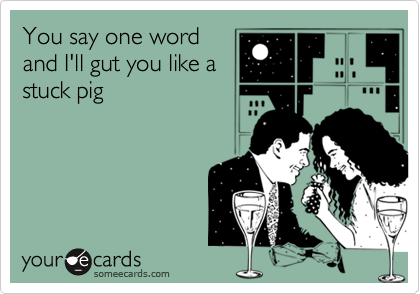 You say one wordand I'll gut you like astuck pig