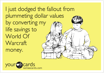I just dodged the fallout from plummeting dollar values
by converting my
life savings to
World Of
Warcraft
money.