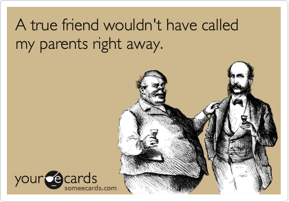 A true friend wouldn't have called my parents right away.