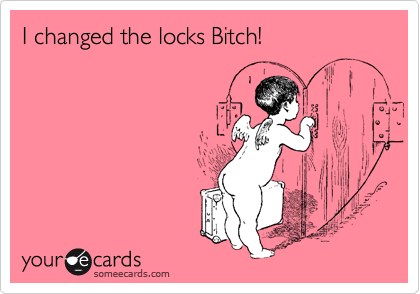 I changed the locks Bitch!
