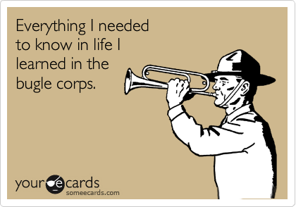 Everything I needed 
to know in life I 
learned in the
bugle corps.