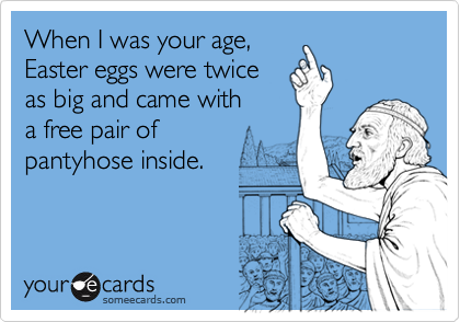 When I was your age,  
Easter eggs were twice 
as big and came with 
a free pair of 
pantyhose inside.
