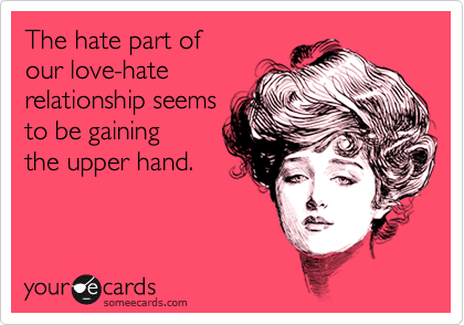 The hate part of    
our love-hate  
relationship seems 
to be gaining   
the upper hand. 
 