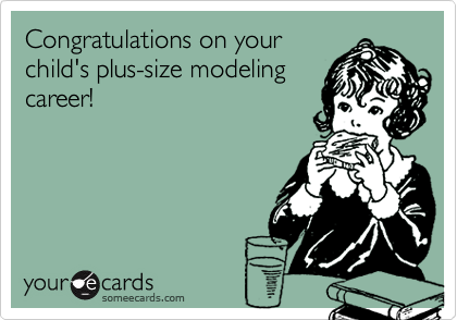 Congratulations on your
child's plus-size modeling
career!