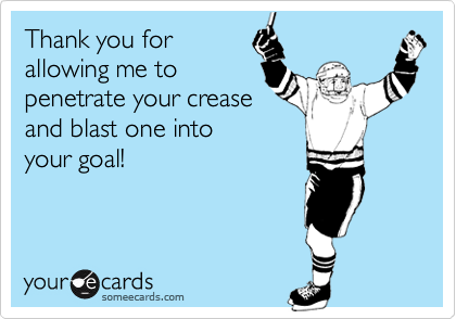Thank you for 
allowing me to
penetrate your crease 
and blast one into
your goal! 