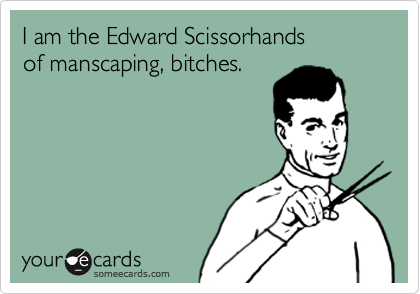 I am the Edward Scissorhands
of manscaping, bitches.
