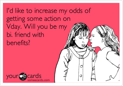 I'd like to increase my odds of getting some action on
Vday. Will you be my
bi. friend with
benefits?
