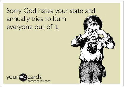 Sorry God hates your state and annually tries to burn
everyone out of it.