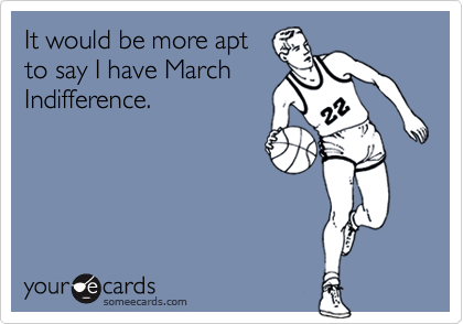 It would be more apt
to say I have March
Indifference. 