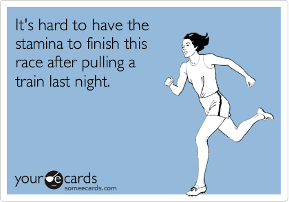 It's hard to have the
stamina to finish this
race after pulling a
train last night.