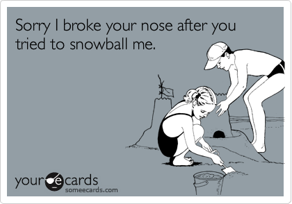 Sorry I broke your nose after you tried to snowball me.