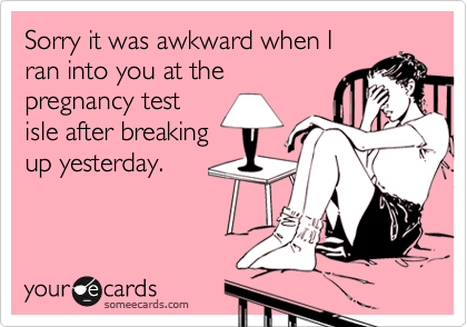Sorry it was awkward when I
ran into you at the
pregnancy test
isle after breaking
up yesterday.