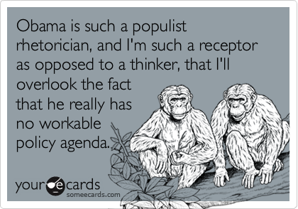 Obama is such a populist rhetorician, and I'm such a receptor as opposed to a thinker, that I'll overlook the fact
that he really has
no workable
policy agenda.