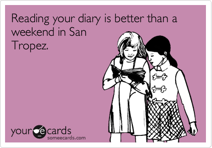 Reading your diary is better than a weekend in San
Tropez.