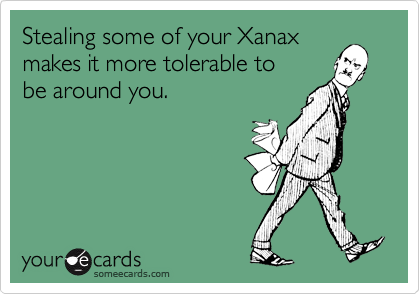 Stealing some of your Xanaxmakes it more tolerable tobe around you.