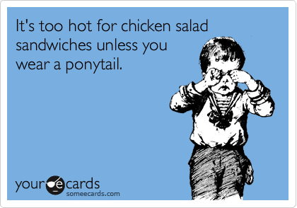 It's too hot for chicken salad sandwiches unless you
wear a ponytail.