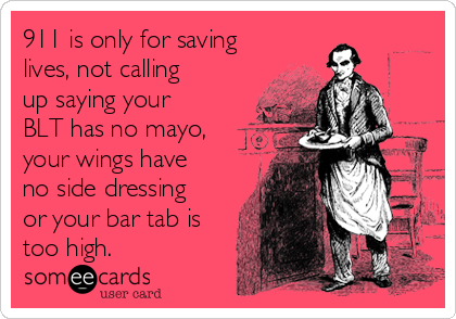 911 is only for saving
lives, not calling
up saying your
BLT has no mayo,
your wings have
no side dressing
or your bar tab is
too high.