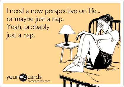 I need a new perspective on life...
or maybe just a nap. 
Yeah, probably 
just a nap.