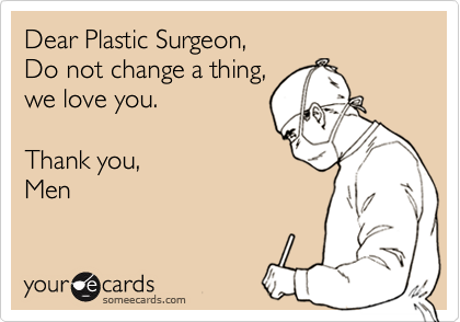 Dear Plastic Surgeon,
Do not change a thing,
we love you.

Thank you,
Men