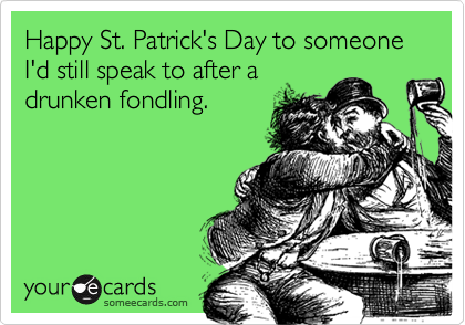 Happy St. Patrick's Day to someone I'd still speak to after a
drunken fondling.