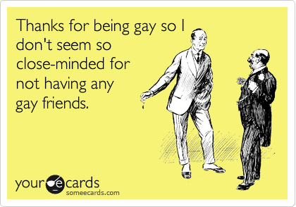 Thanks for being gay so I
don't seem so
close-minded for
not having any
gay friends.