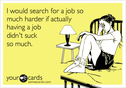I would search for a job somuch harder if actuallyhaving a jobdidn't suck so much.