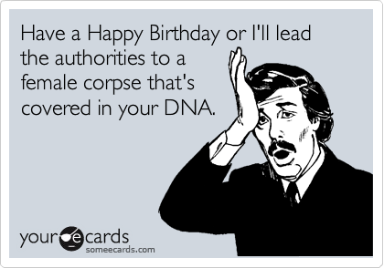 Have a Happy Birthday or I'll lead the authorities to a
female corpse that's
covered in your DNA.